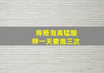 痔疮泡高锰酸钾一天要泡三次