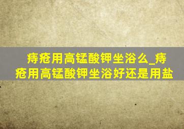 痔疮用高锰酸钾坐浴么_痔疮用高锰酸钾坐浴好还是用盐