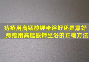 痔疮用高锰酸钾坐浴好还是熏好_痔疮用高锰酸钾坐浴的正确方法