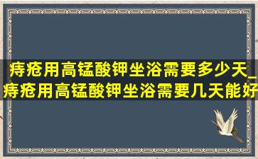 痔疮用高锰酸钾坐浴需要多少天_痔疮用高锰酸钾坐浴需要几天能好