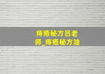 痔疮秘方吕老师_痔疮秘方油