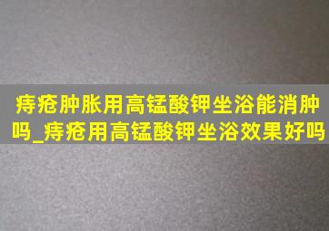 痔疮肿胀用高锰酸钾坐浴能消肿吗_痔疮用高锰酸钾坐浴效果好吗