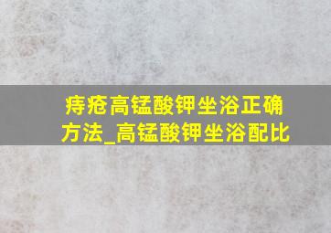 痔疮高锰酸钾坐浴正确方法_高锰酸钾坐浴配比