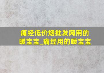 痛经(低价烟批发网)用的暖宝宝_痛经用的暖宝宝