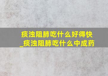 痰浊阻肺吃什么好得快_痰浊阻肺吃什么中成药