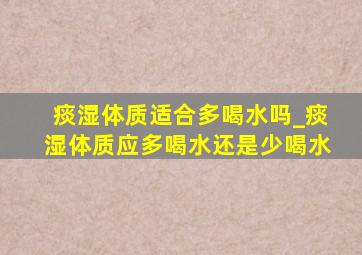 痰湿体质适合多喝水吗_痰湿体质应多喝水还是少喝水