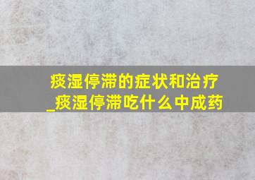 痰湿停滞的症状和治疗_痰湿停滞吃什么中成药