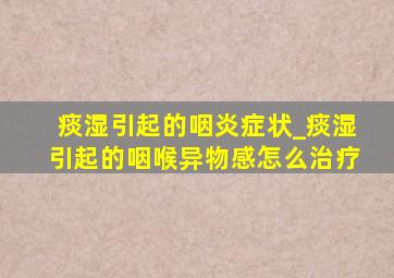 痰湿引起的咽炎症状_痰湿引起的咽喉异物感怎么治疗