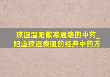 痰湿温阳散寒通络的中药_阳虚痰湿瘀阻的经典中药方