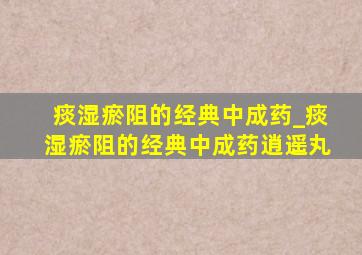 痰湿瘀阻的经典中成药_痰湿瘀阻的经典中成药逍遥丸