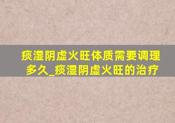 痰湿阴虚火旺体质需要调理多久_痰湿阴虚火旺的治疗