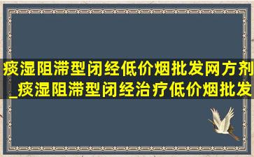 痰湿阻滞型闭经(低价烟批发网)方剂_痰湿阻滞型闭经治疗(低价烟批发网)方剂