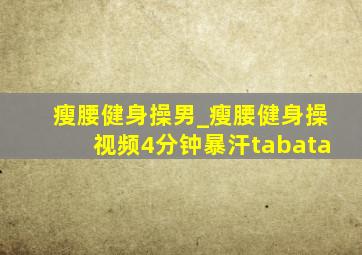 瘦腰健身操男_瘦腰健身操视频4分钟暴汗tabata