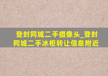 登封同城二手摄像头_登封同城二手冰柜转让信息附近