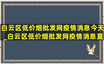 白云区(低价烟批发网)疫情消息今天_白云区(低价烟批发网)疫情消息夏茅