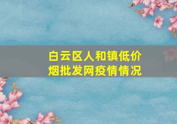 白云区人和镇(低价烟批发网)疫情情况