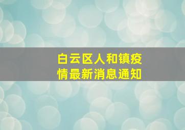 白云区人和镇疫情最新消息通知