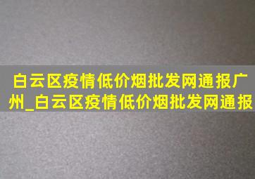 白云区疫情(低价烟批发网)通报广州_白云区疫情(低价烟批发网)通报