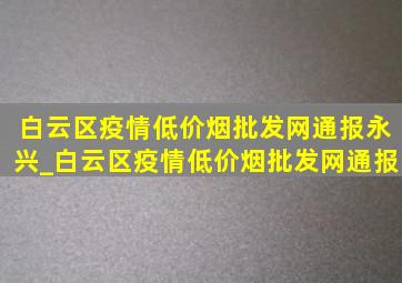 白云区疫情(低价烟批发网)通报永兴_白云区疫情(低价烟批发网)通报