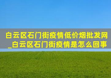 白云区石门街疫情(低价烟批发网)_白云区石门街疫情是怎么回事