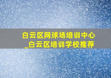 白云区网球场培训中心_白云区培训学校推荐