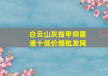 白云山灰指甲抑菌液十(低价烟批发网)