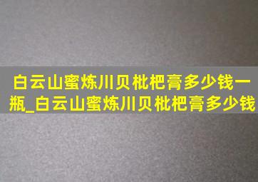 白云山蜜炼川贝枇杷膏多少钱一瓶_白云山蜜炼川贝枇杷膏多少钱