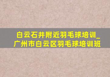 白云石井附近羽毛球培训_广州市白云区羽毛球培训班