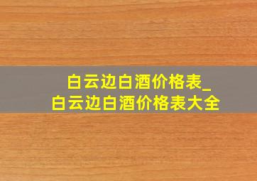 白云边白酒价格表_白云边白酒价格表大全