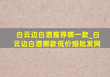 白云边白酒推荐哪一款_白云边白酒哪款(低价烟批发网)