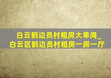 白云鹤边员村租房大单间_白云区鹤边员村租房一房一厅