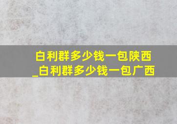 白利群多少钱一包陕西_白利群多少钱一包广西