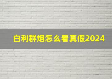 白利群烟怎么看真假2024