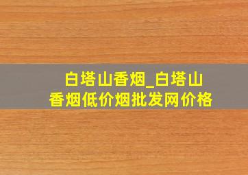 白塔山香烟_白塔山香烟(低价烟批发网)价格