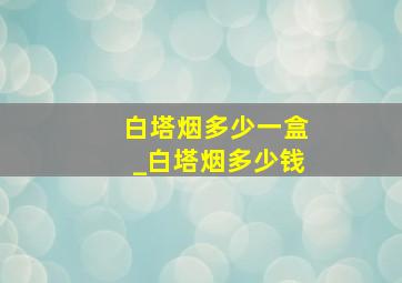 白塔烟多少一盒_白塔烟多少钱