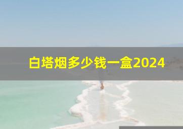 白塔烟多少钱一盒2024