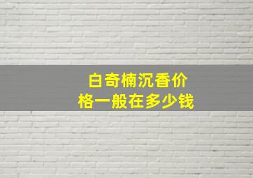 白奇楠沉香价格一般在多少钱