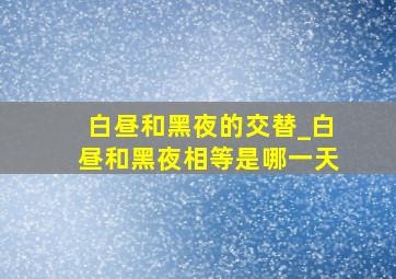 白昼和黑夜的交替_白昼和黑夜相等是哪一天