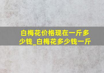 白梅花价格现在一斤多少钱_白梅花多少钱一斤