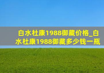 白水杜康1988御藏价格_白水杜康1988御藏多少钱一瓶