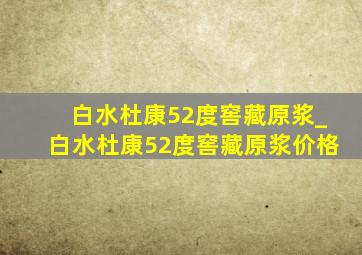 白水杜康52度窖藏原浆_白水杜康52度窖藏原浆价格