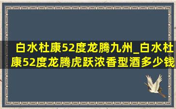 白水杜康52度龙腾九州_白水杜康52度龙腾虎跃浓香型酒多少钱一瓶