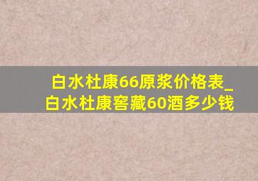 白水杜康66原浆价格表_白水杜康窖藏60酒多少钱