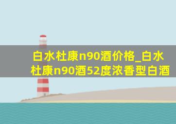 白水杜康n90酒价格_白水杜康n90酒52度浓香型白酒