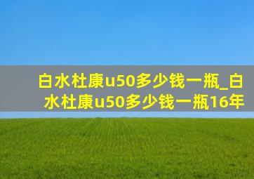 白水杜康u50多少钱一瓶_白水杜康u50多少钱一瓶16年