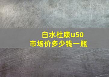 白水杜康u50市场价多少钱一瓶