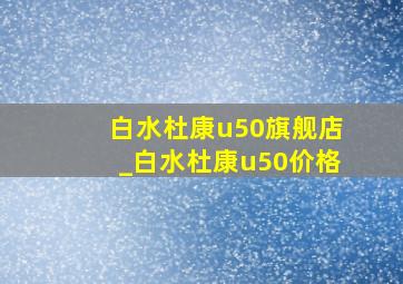 白水杜康u50旗舰店_白水杜康u50价格