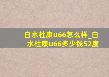 白水杜康u66怎么样_白水杜康u66多少钱52度