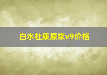 白水杜康原浆v9价格