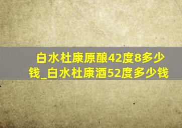 白水杜康原酿42度8多少钱_白水杜康酒52度多少钱